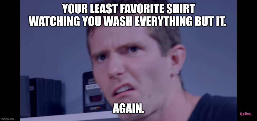 XD | YOUR LEAST FAVORITE SHIRT WATCHING YOU WASH EVERYTHING BUT IT. AGAIN. | image tagged in disgustin,stay blobby | made w/ Imgflip meme maker