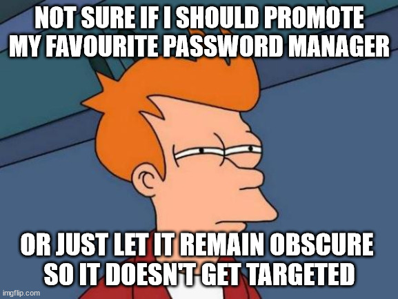 You've probably never heard of it | NOT SURE IF I SHOULD PROMOTE MY FAVOURITE PASSWORD MANAGER; OR JUST LET IT REMAIN OBSCURE 
SO IT DOESN'T GET TARGETED | image tagged in memes,futurama fry | made w/ Imgflip meme maker