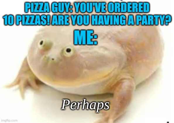 I THINK NOT | PIZZA GUY: YOU'VE ORDERED 10 PIZZAS! ARE YOU HAVING A PARTY? ME:; Perhaps | image tagged in fat frog,stay blobby | made w/ Imgflip meme maker