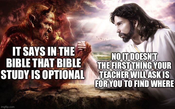 Jesus and Satan arm wrestling | IT SAYS IN THE BIBLE THAT BIBLE STUDY IS OPTIONAL NO IT DOESN’T THE FIRST THING YOUR TEACHER WILL ASK IS FOR YOU TO FIND WHERE | image tagged in jesus and satan arm wrestling | made w/ Imgflip meme maker