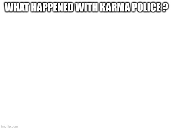 WHAT HAPPENED WITH KARMA POLICE ? | made w/ Imgflip meme maker