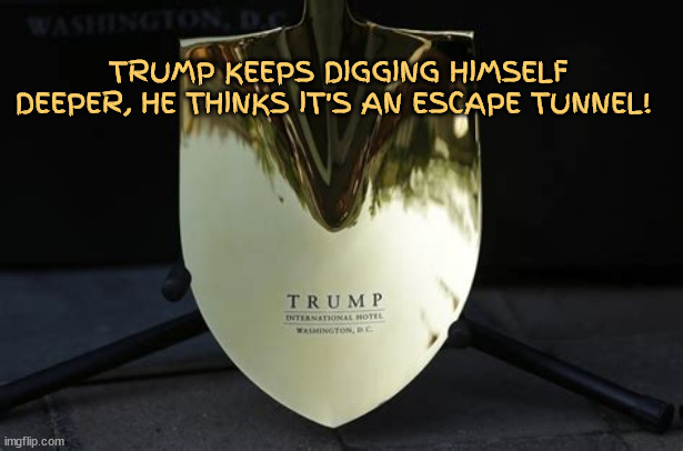 You dig man? | TRUMP KEEPS DIGGING HIMSELF DEEPER, HE THINKS IT'S AN ESCAPE TUNNEL! | image tagged in donald trump,grave,tunnel,escape,crininal,on the lamb | made w/ Imgflip meme maker