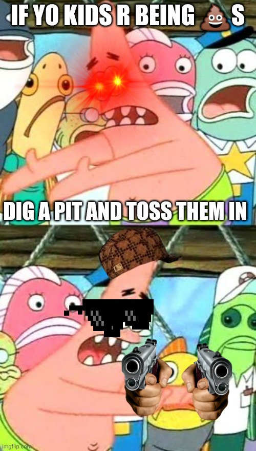 Put It Somewhere Else Patrick | IF YO KIDS R BEING 💩S; DIG A PIT AND TOSS THEM IN | image tagged in memes,put it somewhere else patrick | made w/ Imgflip meme maker
