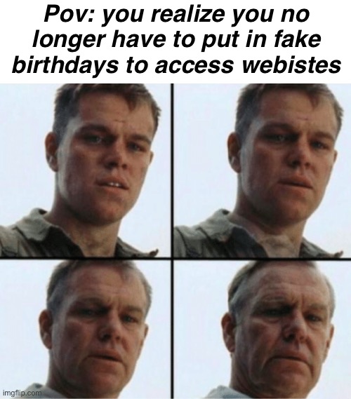 Pov: you realize you no longer have to put in fake birthdays to access webistes | image tagged in memes,blank transparent square,private ryan getting old | made w/ Imgflip meme maker