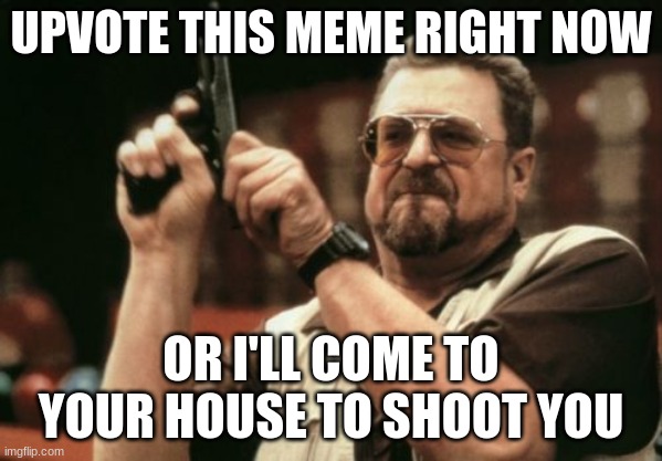 Am I The Only One Around Here | UPVOTE THIS MEME RIGHT NOW; OR I'LL COME TO YOUR HOUSE TO SHOOT YOU | image tagged in memes,am i the only one around here | made w/ Imgflip meme maker