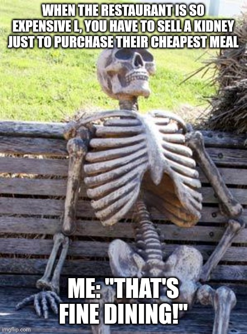 Fine worth a kidney | WHEN THE RESTAURANT IS SO EXPENSIVE L, YOU HAVE TO SELL A KIDNEY JUST TO PURCHASE THEIR CHEAPEST MEAL; ME: "THAT'S FINE DINING!" | image tagged in memes,waiting skeleton | made w/ Imgflip meme maker