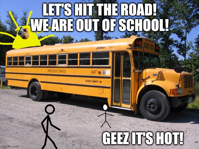 school bus | LET'S HIT THE ROAD! WE ARE OUT OF SCHOOL! GEEZ IT'S HOT! | image tagged in school bus | made w/ Imgflip meme maker