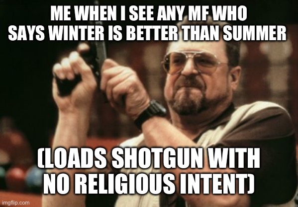 Summer is best | ME WHEN I SEE ANY MF WHO SAYS WINTER IS BETTER THAN SUMMER; (LOADS SHOTGUN WITH NO RELIGIOUS INTENT) | image tagged in memes,summer good,winter bad | made w/ Imgflip meme maker