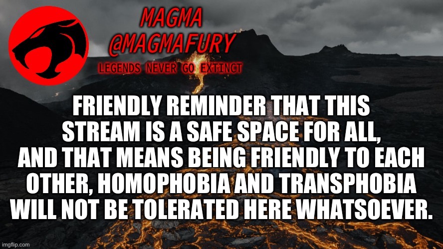True story | FRIENDLY REMINDER THAT THIS STREAM IS A SAFE SPACE FOR ALL, AND THAT MEANS BEING FRIENDLY TO EACH OTHER, HOMOPHOBIA AND TRANSPHOBIA WILL NOT BE TOLERATED HERE WHATSOEVER. | image tagged in magma's announcement template 3 0 | made w/ Imgflip meme maker