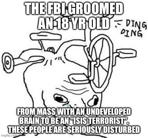 Bike Head Tard | THE FBI GROOMED AN 18 YR OLD; FROM MASS WITH AN UNDEVELOPED BRAIN TO BE AN "ISIS TERRORIST". THESE PEOPLE ARE SERIOUSLY DISTURBED | image tagged in bike head tard | made w/ Imgflip meme maker