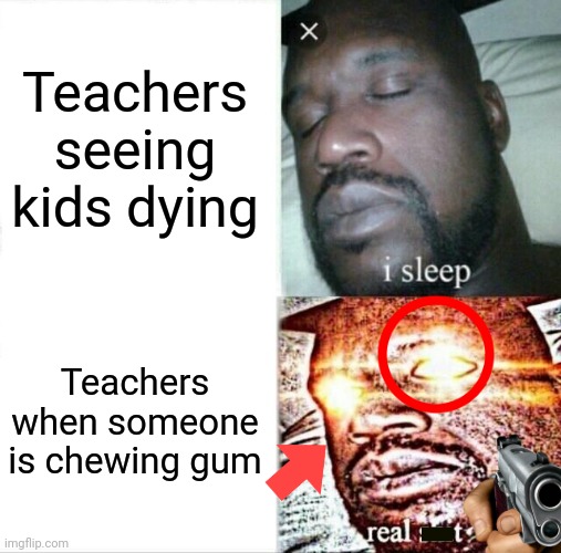 School pov | Teachers seeing kids dying; Teachers when someone is chewing gum | image tagged in memes,sleeping shaq | made w/ Imgflip meme maker