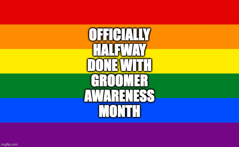 Pride flag | OFFICIALLY
HALFWAY
DONE WITH
GROOMER
AWARENESS
MONTH | image tagged in pride flag,pride month,groomers | made w/ Imgflip meme maker