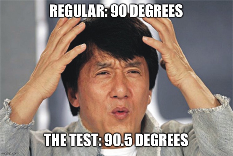 Tests | REGULAR: 90 DEGREES; THE TEST: 90.5 DEGREES | image tagged in jackie chan confused,tests,regular,degrees,90 | made w/ Imgflip meme maker