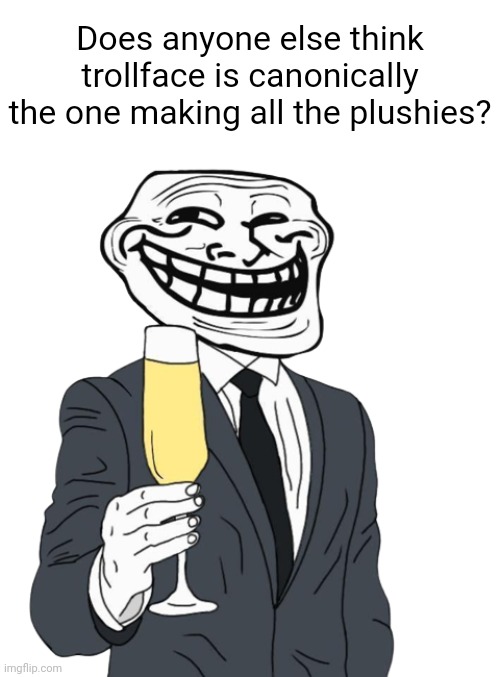 i mean it would make sense... | Does anyone else think trollface is canonically the one making all the plushies? | image tagged in mr trollface phase 1 | made w/ Imgflip meme maker