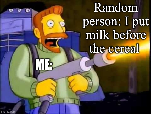 Kill him, kill him now | Random person: I put milk before the cereal; ME: | image tagged in kill it with fire,funny,relatable,funny memes | made w/ Imgflip meme maker
