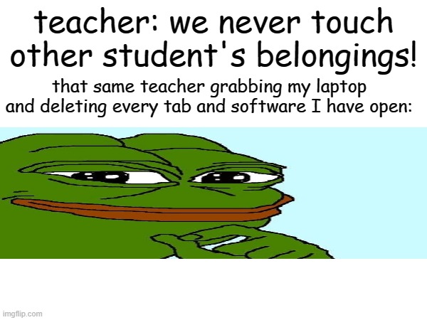 deleting tabs | teacher: we never touch other student's belongings! that same teacher grabbing my laptop and deleting every tab and software I have open: | image tagged in pepe,memes,teacher,school,unhelpful high school teacher | made w/ Imgflip meme maker