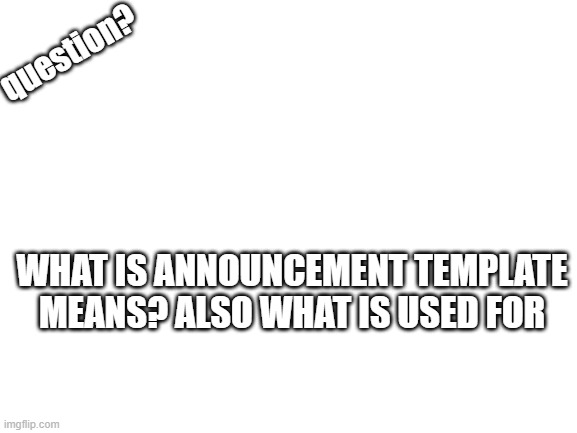im still does not understand can someone tell me | question? WHAT IS ANNOUNCEMENT TEMPLATE MEANS? ALSO WHAT IS USED FOR | image tagged in blank white template | made w/ Imgflip meme maker