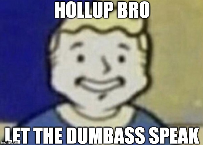 Vault boy facing forward | HOLLUP BRO; LET THE DUMBASS SPEAK | image tagged in vault boy facing forward | made w/ Imgflip meme maker