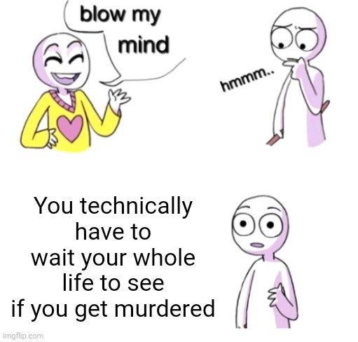 Blow my mind | You technically have to wait your whole life to see if you get murdered | image tagged in blow my mind | made w/ Imgflip meme maker