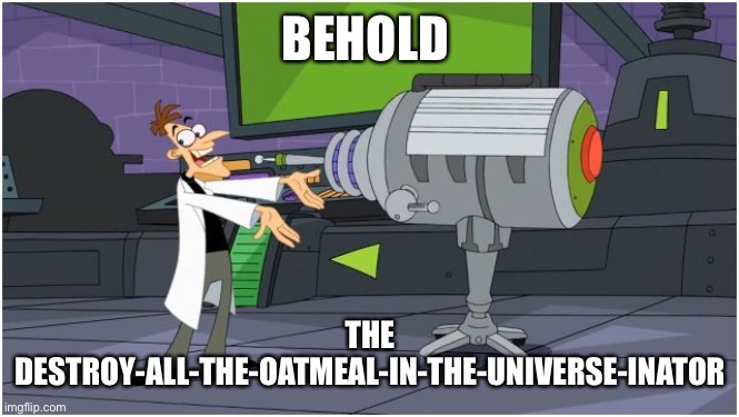 Behold Dr. Doofenshmirtz | BEHOLD THE DESTROY-ALL-THE-OATMEAL-IN-THE-UNIVERSE-INATOR | image tagged in behold dr doofenshmirtz | made w/ Imgflip meme maker