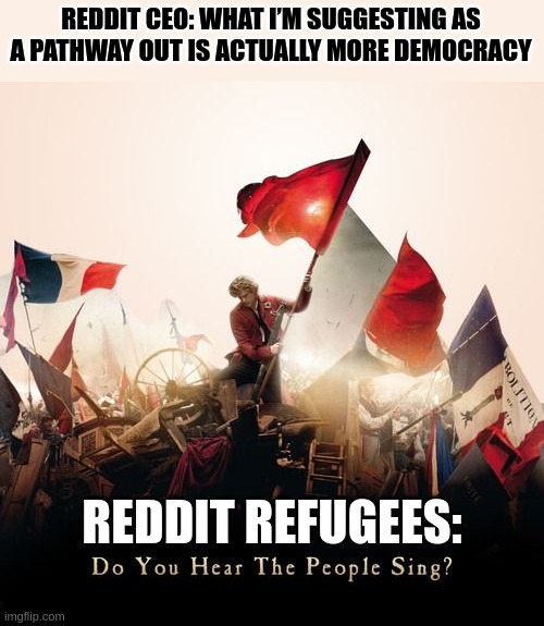 Les mis | REDDIT CEO: WHAT I’M SUGGESTING AS A PATHWAY OUT IS ACTUALLY MORE DEMOCRACY; REDDIT REFUGEES: | image tagged in les mis | made w/ Imgflip meme maker