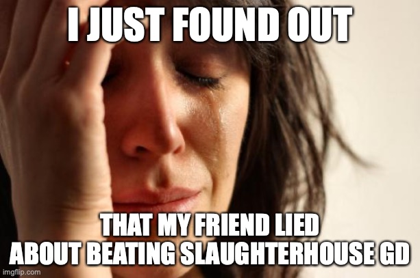 My friend told me this | I JUST FOUND OUT; THAT MY FRIEND LIED ABOUT BEATING SLAUGHTERHOUSE GD | image tagged in memes,first world problems | made w/ Imgflip meme maker