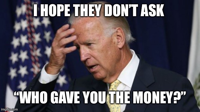 Joe Biden worries | I HOPE THEY DON’T ASK “WHO GAVE YOU THE MONEY?” | image tagged in joe biden worries | made w/ Imgflip meme maker