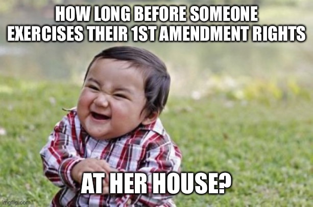 Evil Toddler Meme | HOW LONG BEFORE SOMEONE EXERCISES THEIR 1ST AMENDMENT RIGHTS AT HER HOUSE? | image tagged in memes,evil toddler | made w/ Imgflip meme maker