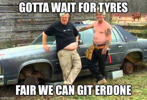 Redneck car mechanics | GOTTA WAIT FOR TYRES; FAIR WE CAN GIT ERDONE | image tagged in rednecks,tires,wheels | made w/ Imgflip meme maker