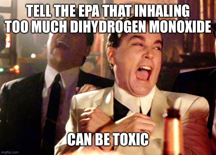 Good Fellas Hilarious Meme | TELL THE EPA THAT INHALING TOO MUCH DIHYDROGEN MONOXIDE CAN BE TOXIC | image tagged in memes,good fellas hilarious | made w/ Imgflip meme maker