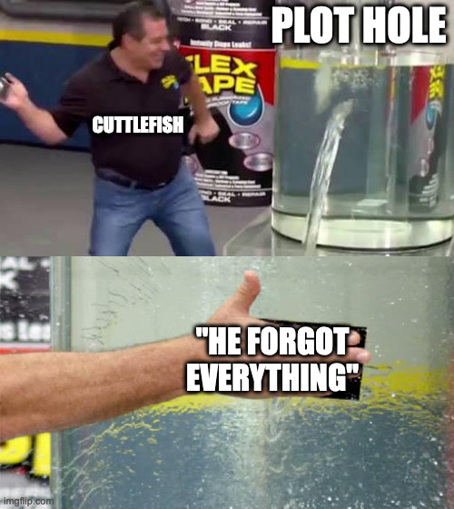 Flex Tape | PLOT HOLE; CUTTLEFISH; "HE FORGOT EVERYTHING" | image tagged in flex tape | made w/ Imgflip meme maker