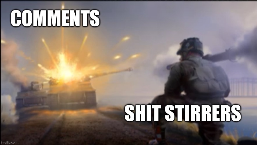 Ww2 soldier blowing up German tank | COMMENTS; SHIT STIRRERS | image tagged in ww2 soldier blowing up german tank | made w/ Imgflip meme maker