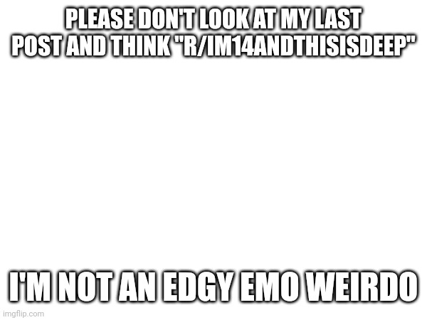 PLEASE DON'T LOOK AT MY LAST POST AND THINK "R/IM14ANDTHISISDEEP"; I'M NOT AN EDGY EMO WEIRDO | made w/ Imgflip meme maker