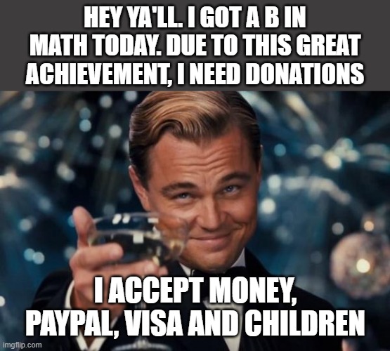 yes i accept little children (preferably tasty) as currency | HEY YA'LL. I GOT A B IN MATH TODAY. DUE TO THIS GREAT ACHIEVEMENT, I NEED DONATIONS; I ACCEPT MONEY, PAYPAL, VISA AND CHILDREN | image tagged in memes,leonardo dicaprio cheers,children,money money,funny | made w/ Imgflip meme maker