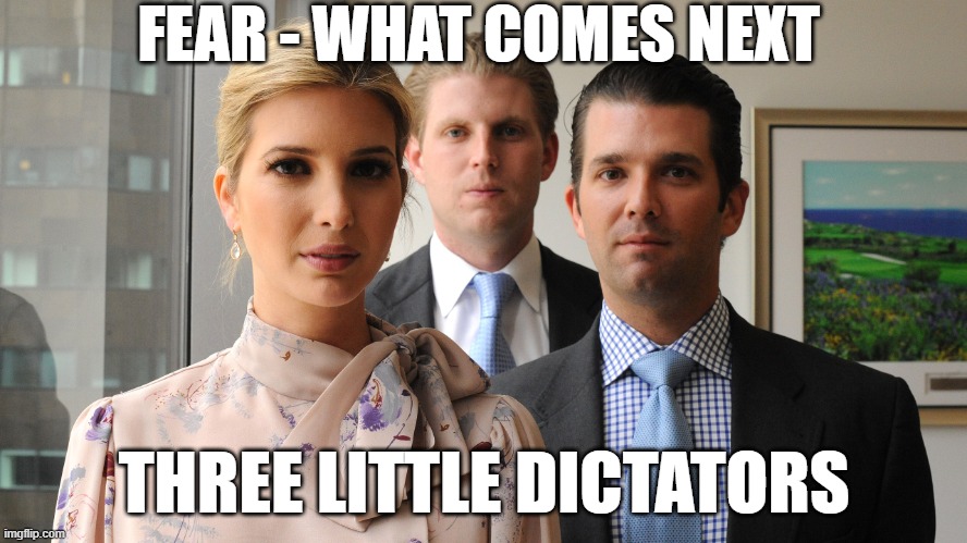 Never Trumps | FEAR - WHAT COMES NEXT; THREE LITTLE DICTATORS | image tagged in trump kids,dictator,fascist,nevertrump,anti trump,maga | made w/ Imgflip meme maker