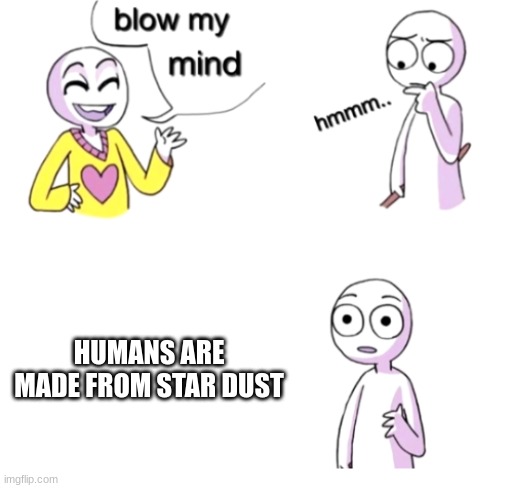 Don't believe me? Look it up | HUMANS ARE MADE FROM STAR DUST | image tagged in blow my mind | made w/ Imgflip meme maker