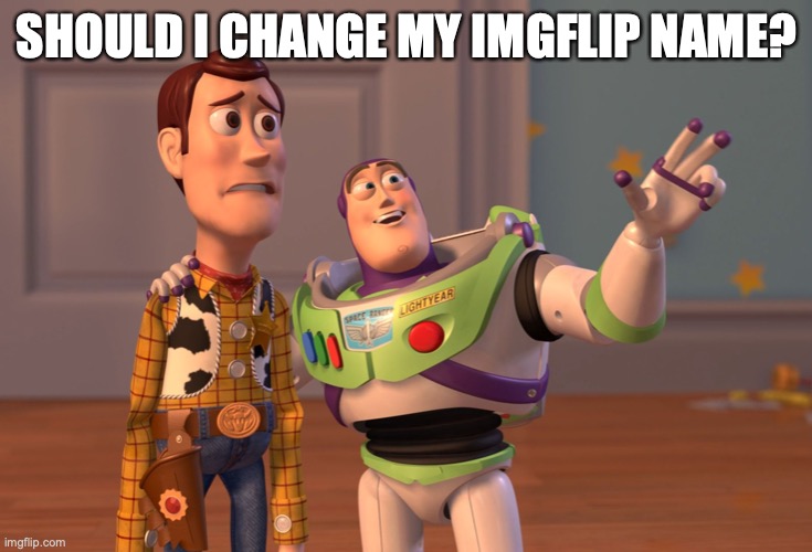 idk | SHOULD I CHANGE MY IMGFLIP NAME? | image tagged in memes,x x everywhere | made w/ Imgflip meme maker