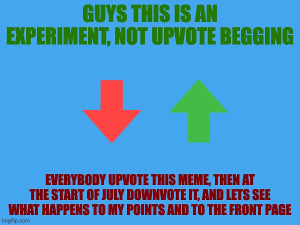 Lets try it | GUYS THIS IS AN EXPERIMENT, NOT UPVOTE BEGGING; EVERYBODY UPVOTE THIS MEME, THEN AT THE START OF JULY DOWNVOTE IT, AND LETS SEE WHAT HAPPENS TO MY POINTS AND TO THE FRONT PAGE | image tagged in upvote,downvote,front page,imgflip points | made w/ Imgflip meme maker