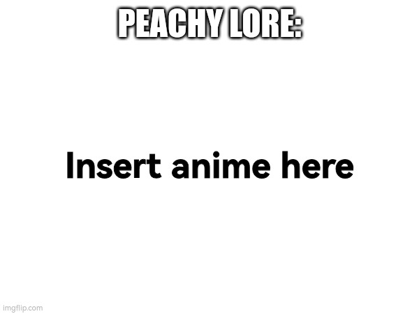 PEACHY LORE:; Insert anime here | made w/ Imgflip meme maker