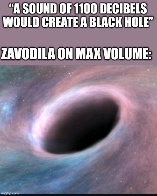 Black hole | “A SOUND OF 1100 DECIBELS WOULD CREATE A BLACK HOLE”; ZAVODILA ON MAX VOLUME: | image tagged in black hole | made w/ Imgflip meme maker