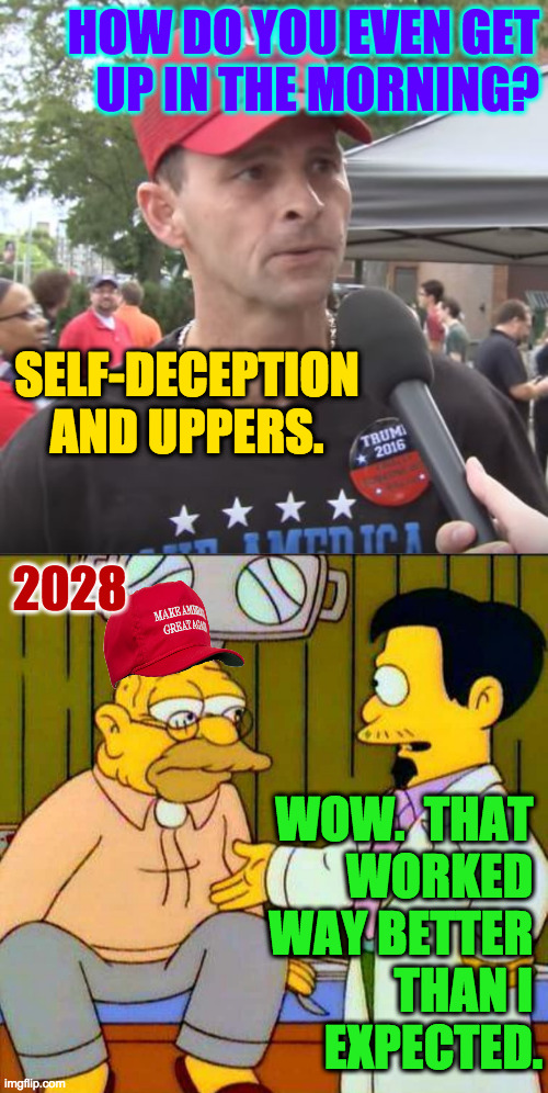 Last stop. | HOW DO YOU EVEN GET
UP IN THE MORNING? SELF-DECEPTION
AND UPPERS. 2028; WOW.  THAT 
WORKED 
WAY BETTER 
THAN I 
EXPECTED. | image tagged in trump supporter,memes,doctor nick | made w/ Imgflip meme maker