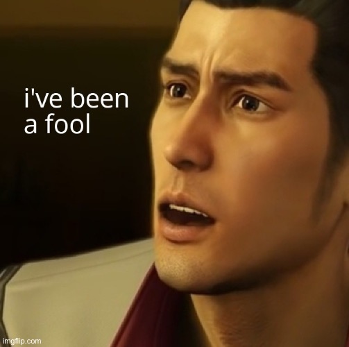 I've been a fool Yakuza 0 | image tagged in i've been a fool yakuza 0 | made w/ Imgflip meme maker