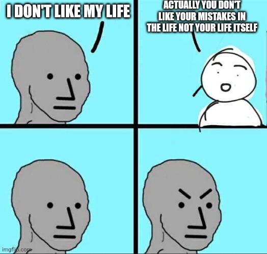 Old lessons | ACTUALLY YOU DON'T LIKE YOUR MISTAKES IN THE LIFE NOT YOUR LIFE ITSELF; I DON'T LIKE MY LIFE | image tagged in npc meme,life sucks | made w/ Imgflip meme maker