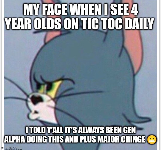 Major cringe | MY FACE WHEN I SEE 4 YEAR OLDS ON TIC TOC DAILY; I TOLD Y'ALL IT'S ALWAYS BEEN GEN ALPHA DOING THIS AND PLUS MAJOR CRINGE 😬 | image tagged in funny memes,cringe tom,4 year olds on tic toc | made w/ Imgflip meme maker