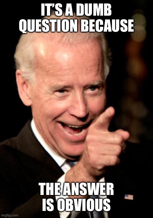 Smilin Biden Meme | IT’S A DUMB QUESTION BECAUSE THE ANSWER IS OBVIOUS | image tagged in memes,smilin biden | made w/ Imgflip meme maker