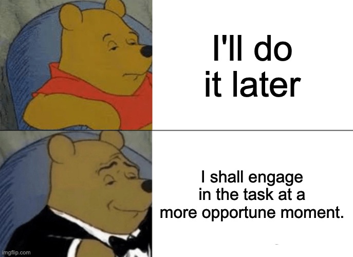 Tuxedo Winnie The Pooh | I'll do it later; I shall engage in the task at a more opportune moment. | image tagged in memes,tuxedo winnie the pooh | made w/ Imgflip meme maker