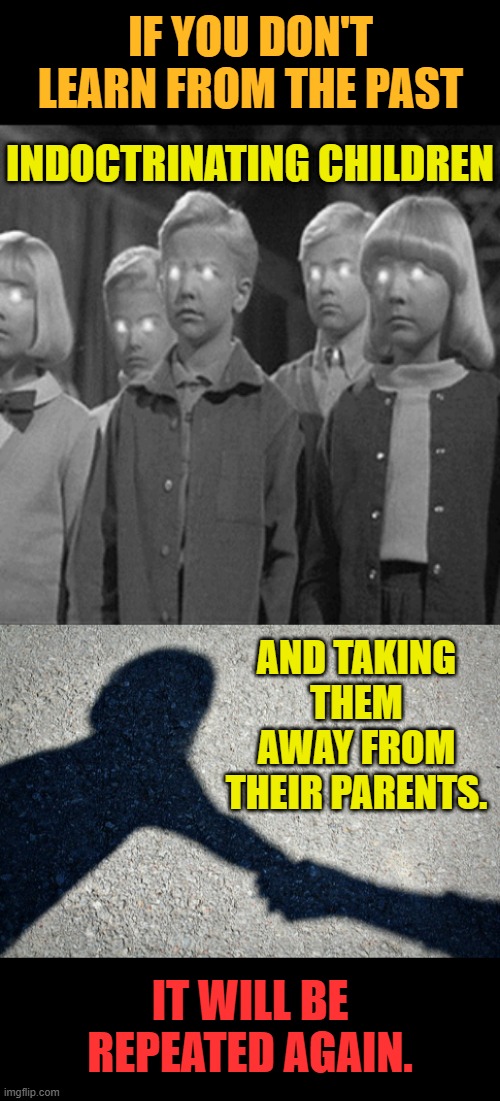 History Repeating Itself | IF YOU DON'T LEARN FROM THE PAST; INDOCTRINATING CHILDREN; AND TAKING THEM AWAY FROM THEIR PARENTS. IT WILL BE REPEATED AGAIN. | image tagged in memes,politics,history,indoctrination,take,repeat | made w/ Imgflip meme maker
