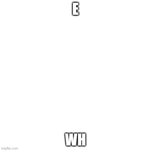 Blank Transparent Square Meme | E; WH | image tagged in memes,blank transparent square | made w/ Imgflip meme maker