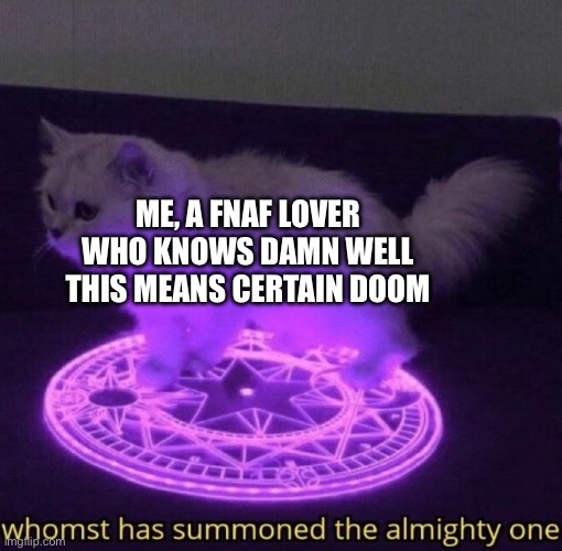 Whomst has summoned the almighty one | ME, A FNAF LOVER WHO KNOWS DAMN WELL THIS MEANS CERTAIN DOOM | image tagged in whomst has summoned the almighty one | made w/ Imgflip meme maker