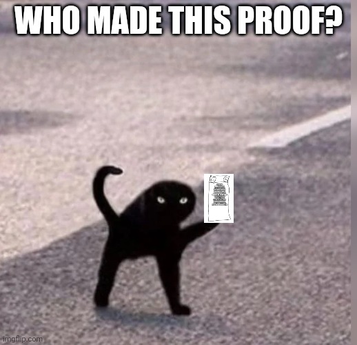 Cursed Cat | WHO MADE THIS PROOF? | image tagged in cursed cat | made w/ Imgflip meme maker